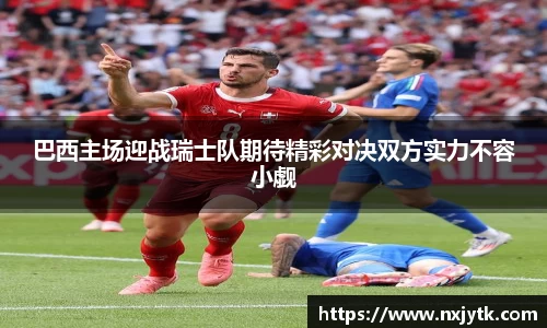必一巴西主场迎战瑞士队期待精彩对决双方实力不容小觑