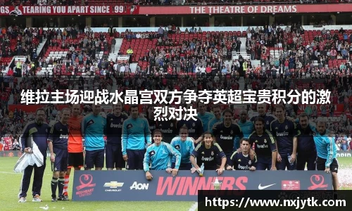 维拉主场迎战水晶宫双方争夺英超宝贵积分的激烈对决