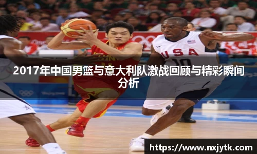必一2017年中国男篮与意大利队激战回顾与精彩瞬间分析