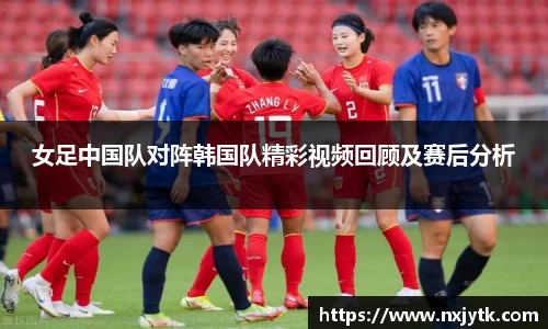必一女足中国队对阵韩国队精彩视频回顾及赛后分析